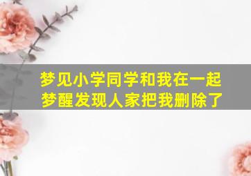 梦见小学同学和我在一起 梦醒发现人家把我删除了